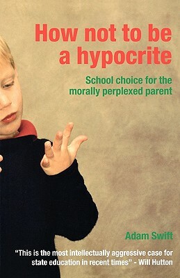 How Not to be a Hypocrite: School Choice for the Morally Perplexed Parent by Adam Swift
