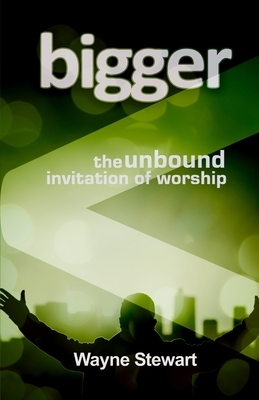 Bigger: Maybe Our Worship Is Just Too Small by Wayne Stewart