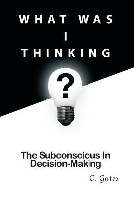 What Was I Thinking?: The Subconscious and Decision-Making by Chris Gates