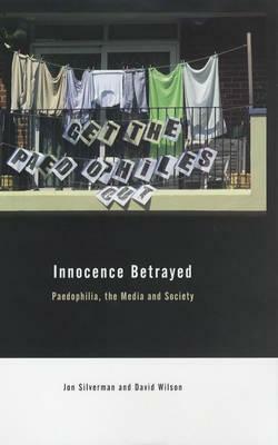 Innocence Betrayed: Paedophilia, the Media and Society by David C. Wilson, Ian Silverman