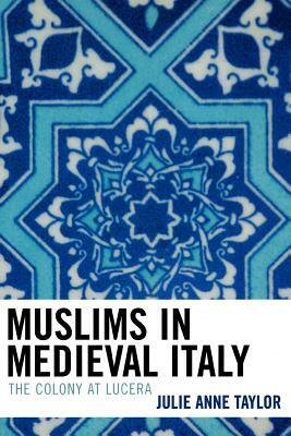 Muslims in Medieval Italy: The Colony at Lucera by Julie Taylor