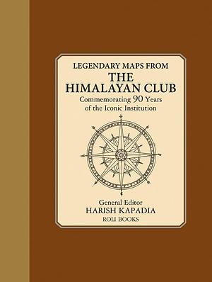 Legendary Maps from the Himalayan Club: Commemorating 90 Years of the Iconic Institution by Harish Kapadia, Smruthi Ranganathan, M. H. Contractor