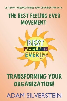The Best Feeling Ever Movement: Transforming Your Organization! by Adam Silverstein