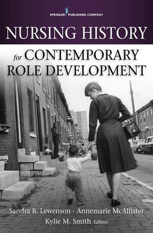 Nursing History for Contemporary Role Development by Annemarie McAllister, Kylie M. Smith, Sandra B. Lewenson, Sandra Lewenson
