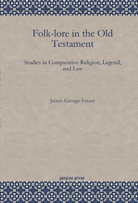 Folk-Lore in the Old Testament: Studies in Comparative Religion, Legend, and Law by James George Frazer