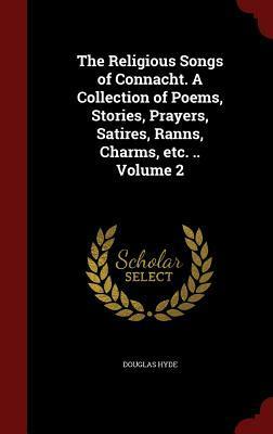 The Religious Songs of Connacht. a Collection of Poems, Stories, Prayers, Satires, Ranns, Charms, Etc. .. Volume 2 by Douglas Hyde