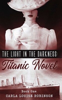 The Light In The Darkness: A Titanic Novel (Book One) by Carla Louise Robinson