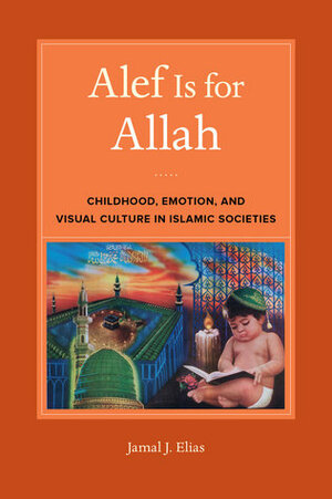 Alef Is for Allah: Childhood, Emotion, and Visual Culture in Islamic Societies by Jamal J. Elias