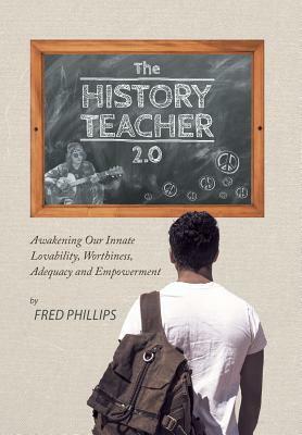 The History Teacher 2.0: Awakening Our Innate Lovability, Worthiness, Adequacy and Empowerment by Fred Phillips