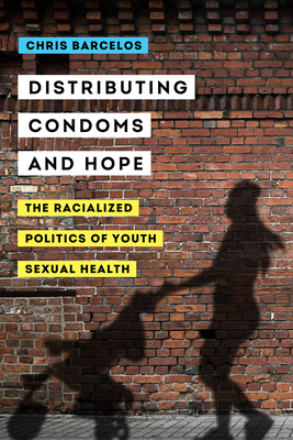 Distributing Condoms and Hope, Volume 3: The Racialized Politics of Youth Sexual Health by Chris A. Barcelos