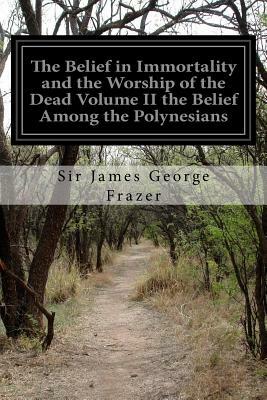 The Belief in Immortality and the Worship of the Dead Volume II the Belief Among the Polynesians by James George Frazer