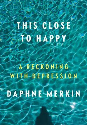 This Close to Happy: A Reckoning with Depression by Daphne Merkin