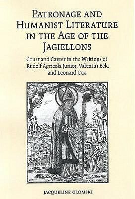 Patronage and Humanist Literature in the Age of the Jagiellons: Court and Career in the Writings of Rudolf Agricola Junior, Valentin Eck, and Leonard by Jacqueline Glomski