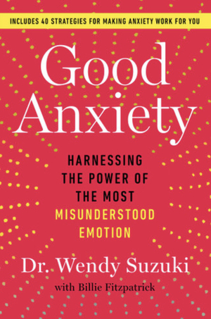 Good Anxiety: Harnessing the Power of the Most Misunderstood Emotion by Wendy Suzuki, Wendy Suzuki