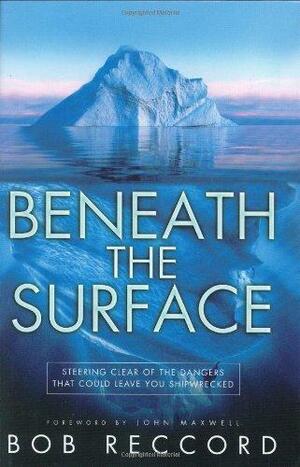 Beneath the Surface: Steering Clear of the Dangers That Could Leave You Shipwrecked by Bob Reccord, John C. Maxwell