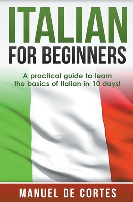 Italian For Beginners: A Practical Guide to Learn the Basics of Italian in 10 Days! by Manuel de Cortes