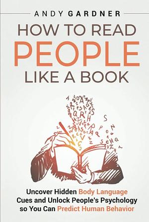 How to Read People Like a Book: Uncover Hidden Body Language Cues and Unlock People’s Psychology so You Can Predict Human Behavior by Andy Gardner