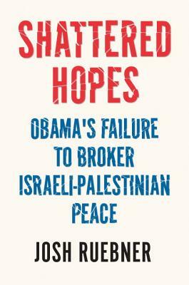 Shattered Hopes: Obama's Failure to Broker Israeli-Palestinian Peace by Josh Ruebner