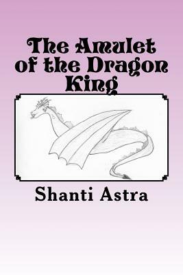 The Amulet of the Dragon King by Shanti Astra