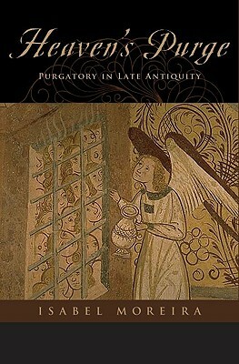 Heaven's Purge: Purgatory in Late Antiquity by Isabel Moreira