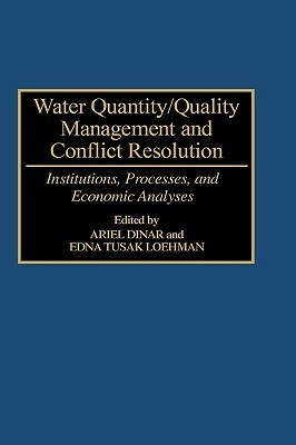 Water Quantity/Quality Management and Conflict Resolution: Institutions, Processes, and Economic Analyses by Edna Loehman, Ariel Dinar