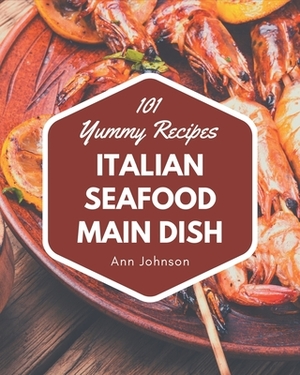 101 Yummy Italian Seafood Main Dish Recipes: Unlocking Appetizing Recipes in The Best Yummy Italian Seafood Main Dish Cookbook! by Ann Johnson