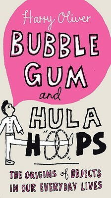 Bubble Gum and Hula Hoops: The Origins of Objects in Our Everyday Lives by Harry Oliver