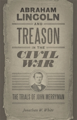 Abraham Lincoln and Treason in the Civil War: The Trials of John Merryman by Jonathan W. White