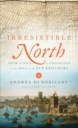 Irresistible North: From Venice to Greenland on the Trail of the Zen Brothers by Andrea di Robilant