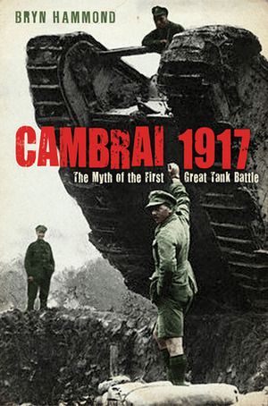Cambrai 1917: The Myth of the First Great Tank Battle by Bryn Hammond