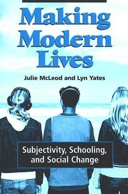 Making Modern Lives: Subjectivity, Schooling, and Social Change by Lyn Yates, Julie McLeod