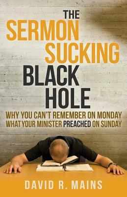 The Sermon Sucking Black Hole: Why You Can't Remember on Monday What Your Minister Preached on Sunday by David R. Mains