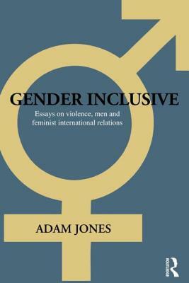 Gender Inclusive: Essays on Violence, Men, and Feminist International Relations by Adam Jones