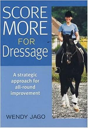 Score More for Dressage: A Strategic Approach for All-Around Improvement by Wendy Jago