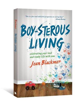 Boy-sterous Living: Celebrating Your Loud and Rowdy Life with Sons by Jean Blackmer, Jean Blackmer