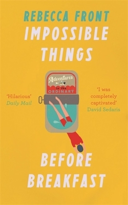 Impossible Things Before Breakfast: Adventures in the Ordinary by Rebecca Front