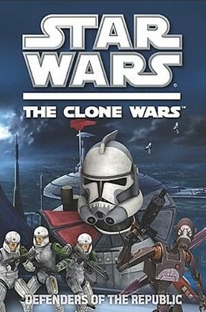 Star Wars: The Clone Wars: Defenders of the Republic by Rob Valois