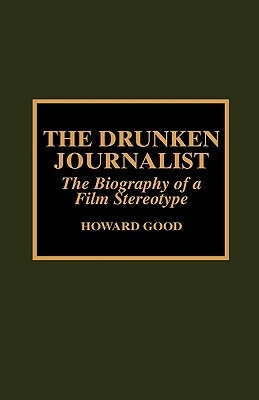 The Drunken Journalist: The Biography of a Film Stereotype by Howard Good