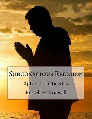 Subconscious Religion: Spiritual Classics by Russell H. Conwell