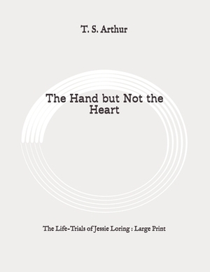 The Hand but Not the Heart: The Life-Trials of Jessie Loring: Large Print by T. S. Arthur