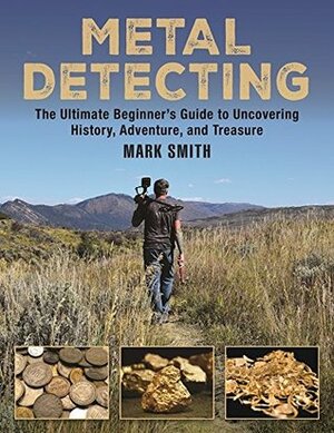 Metal Detecting: The Ultimate Beginner's Guide to Uncovering History, Adventure, and Treasure by Mark D. Smith