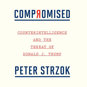 Compromised: Counterintelligence and the Threat of Donald J. Trump by Peter Strzok