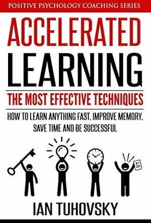 Accelerated Learning: The Most Effective Techniques: How to Learn Fast, Improve Memory, Save Your Time and Be Successful (Positive Psychology Coaching Series Book 14) by Ian Tuhovsky