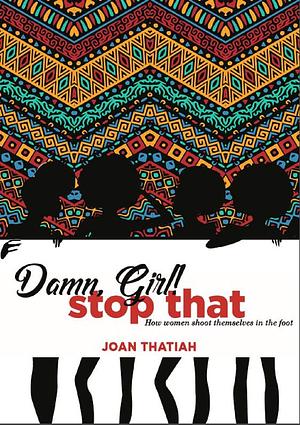 Damn, Girl! Stop That : How women shoot themselves in the foot by Joan Thatiah