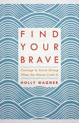 Find Your Brave: Courage to Stand Strong When the Waves Crash in by Holly Wagner