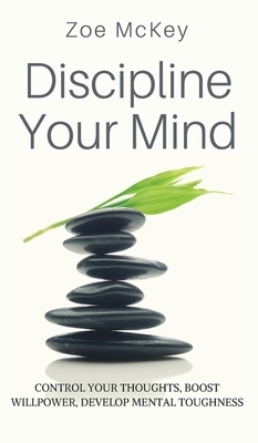Discipline Your Mind: Control Your Thoughts, Boost Willpower, Develop Mental Toughness by Zoe McKey