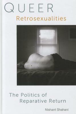 Queer Retrosexualities: The Politics of Reparative Return by Nishant Shahani
