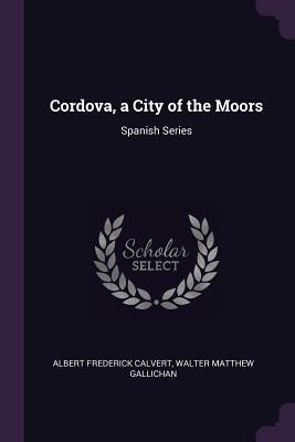 Cordova, a City of the Moors: Spanish Series by Albert Frederick Calvert, Walter Matthew Gallichan