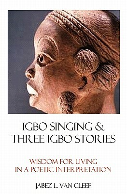 Igbo Singing & Three Igbo Stories: Wisdom For Living In A Poetic Interpretation by Jabez L. Van Cleef