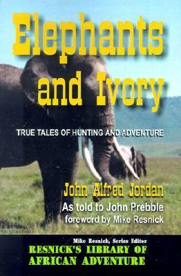 Elephants and Ivory: True Tales of Hunting and Adventure by John Alfred Jorden, John Prebble, Mike Resnick